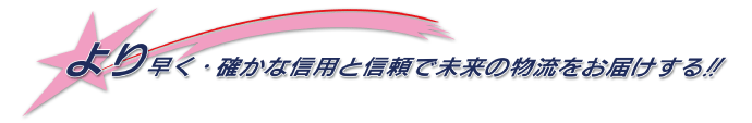 より早く・確かな信用と信頼で未来の物流をお届けする